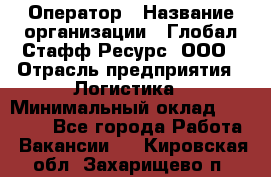 Оператор › Название организации ­ Глобал Стафф Ресурс, ООО › Отрасль предприятия ­ Логистика › Минимальный оклад ­ 51 000 - Все города Работа » Вакансии   . Кировская обл.,Захарищево п.